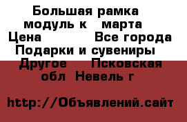 Большая рамка - модуль к 8 марта! › Цена ­ 1 700 - Все города Подарки и сувениры » Другое   . Псковская обл.,Невель г.
